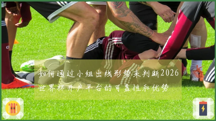 如何通过小组出线形势来判断2026世界杯开户平台的可靠性和优势