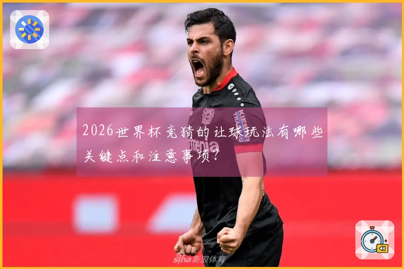 2026世界杯竞猜的让球玩法有哪些关键点和注意事项？