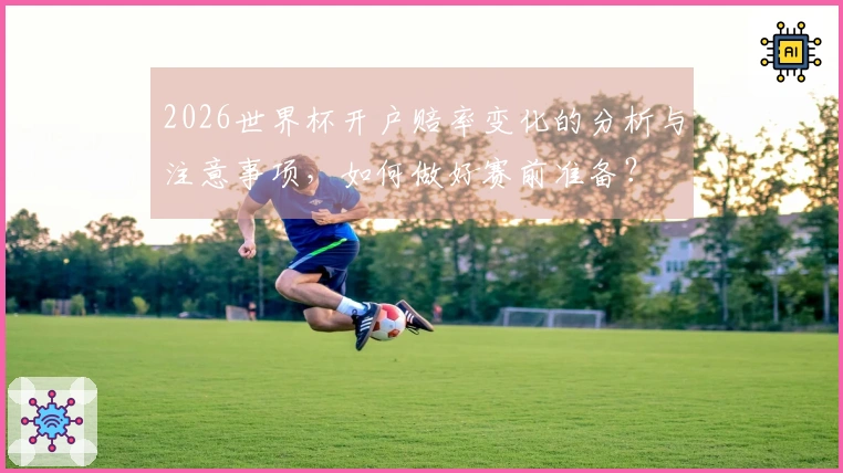2026世界杯开户赔率变化的分析与注意事项，如何做好赛前准备？