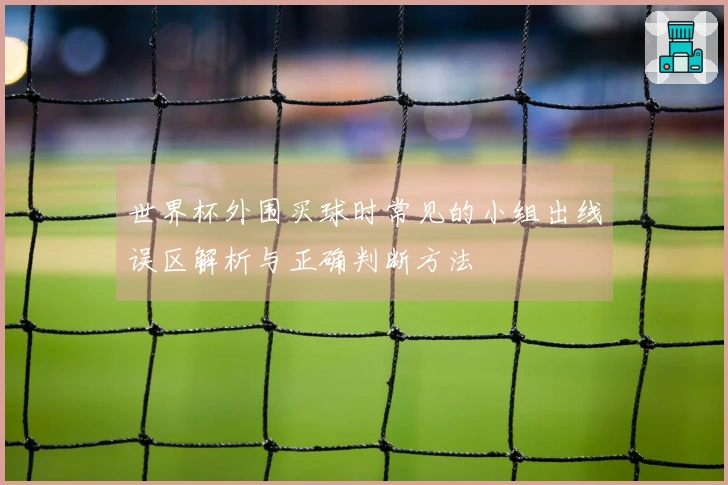 世界杯外围买球时常见的小组出线误区解析与正确判断方法