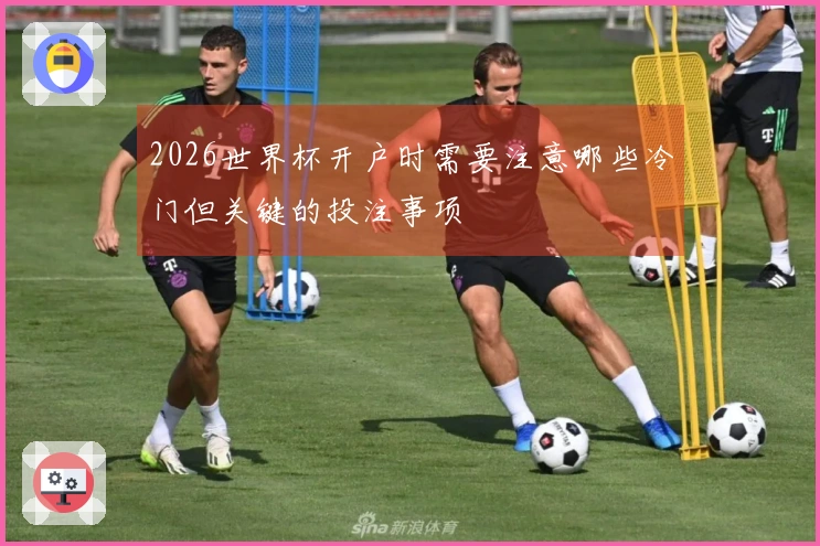 2026世界杯开户时需要注意哪些冷门但关键的投注事项