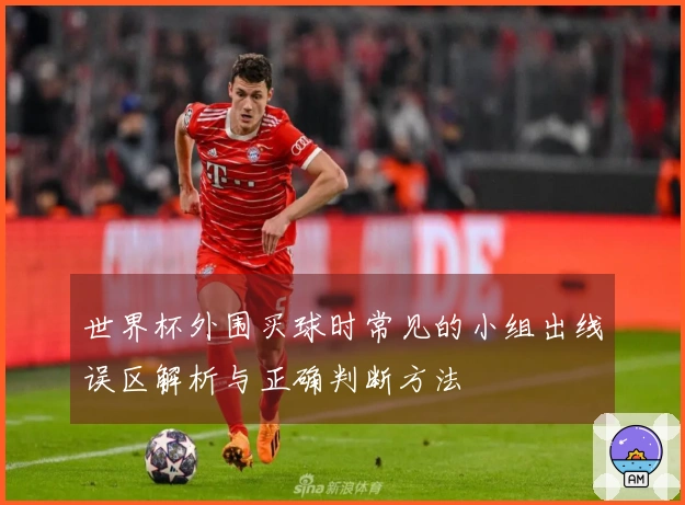 世界杯外围买球时常见的小组出线误区解析与正确判断方法