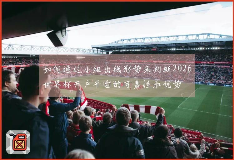如何通过小组出线形势来判断2026世界杯开户平台的可靠性和优势