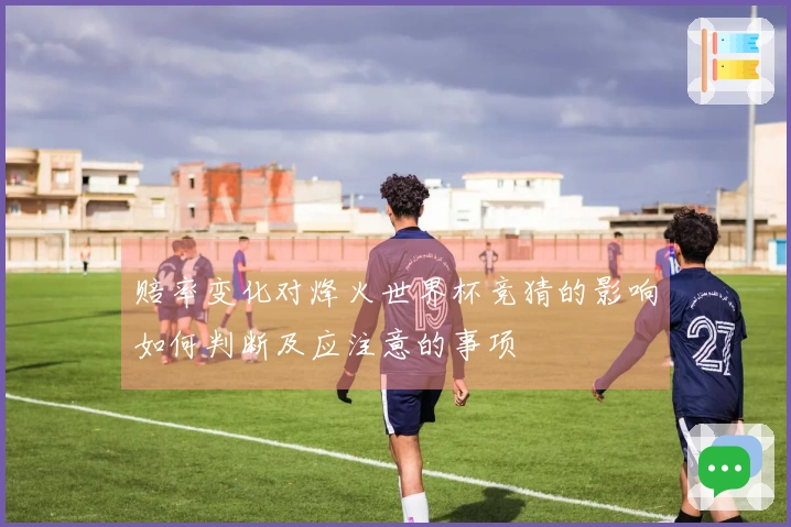 赔率变化对烽火世界杯竞猜的影响如何判断及应注意的事项