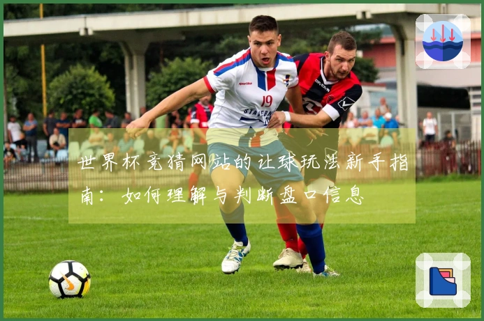 世界杯竞猜网站的让球玩法新手指南：如何理解与判断盘口信息