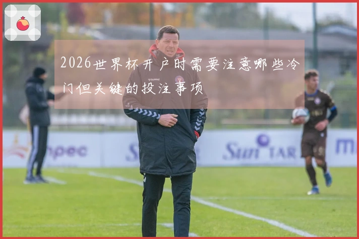 2026世界杯开户时需要注意哪些冷门但关键的投注事项