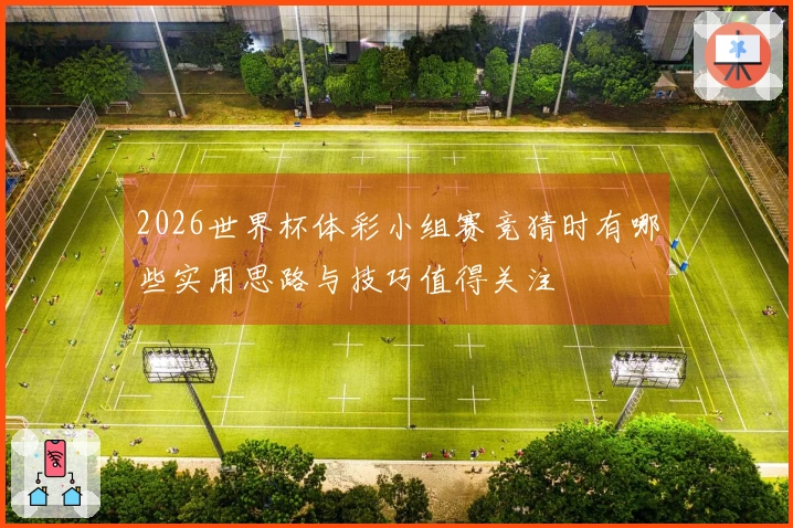 2026世界杯体彩小组赛竞猜时有哪些实用思路与技巧值得关注