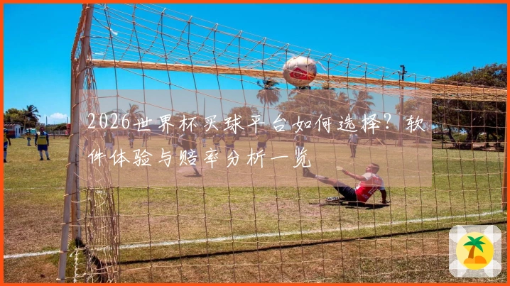 2026世界杯买球平台如何选择？软件体验与赔率分析一览