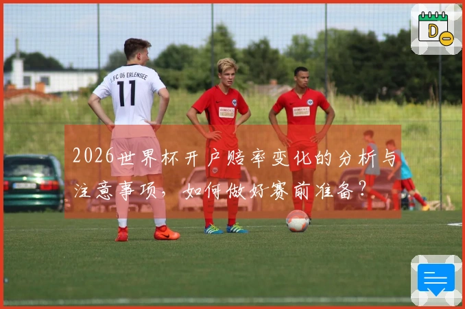 2026世界杯开户赔率变化的分析与注意事项，如何做好赛前准备？