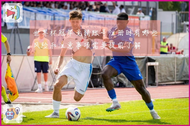 世界杯冠军竞猜账号注册时有哪些风险和注意事项需要提前了解